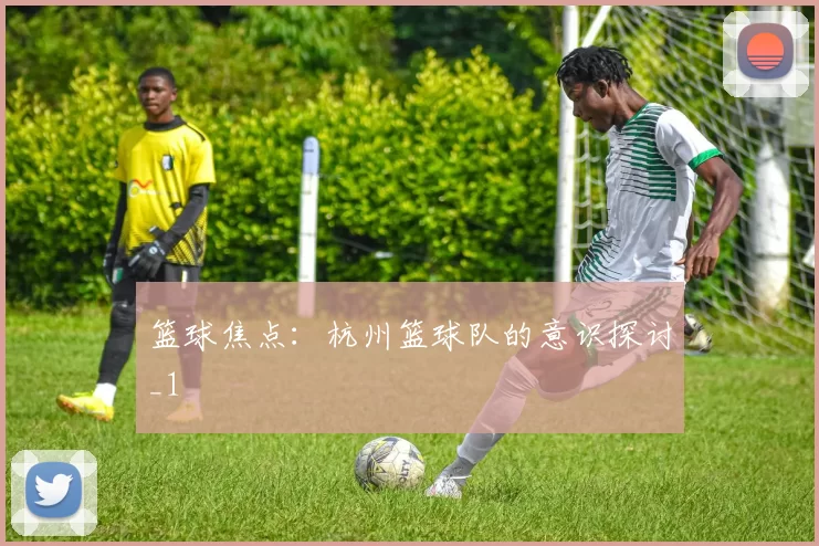 篮球焦点：杭州篮球队的意识探讨_1