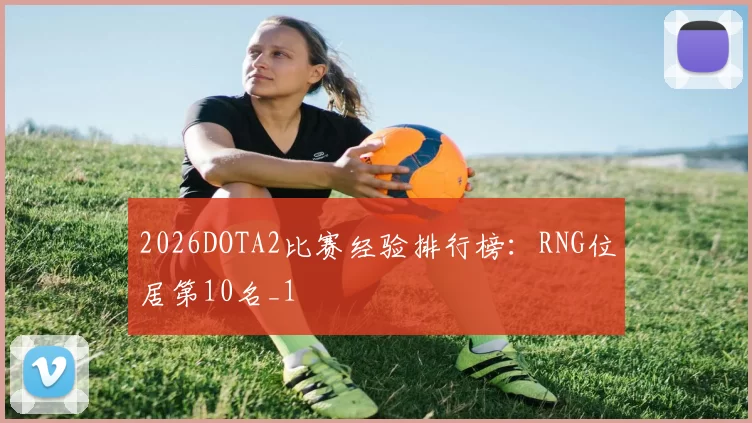 2026DOTA2比赛经验排行榜：RNG位居第10名_1