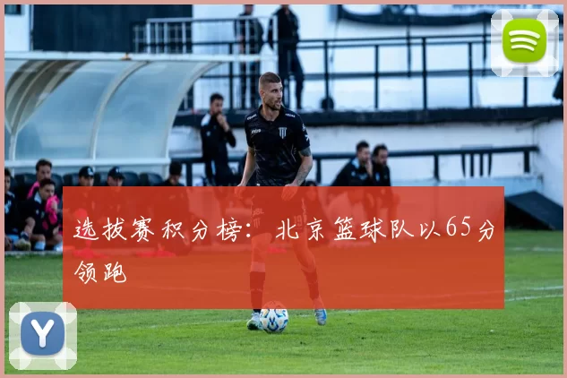 选拔赛积分榜：北京篮球队以65分领跑