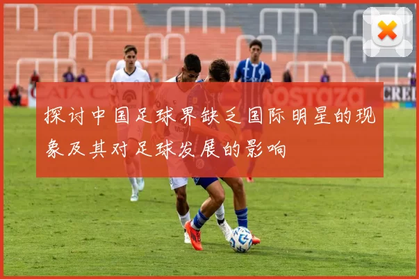 探讨中国足球界缺乏国际明星的现象及其对足球发展的影响