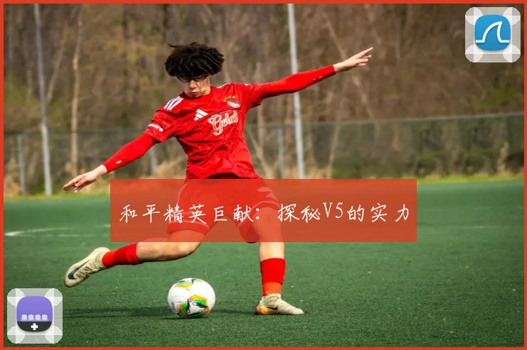 和平精英巨献：探秘V5的实力