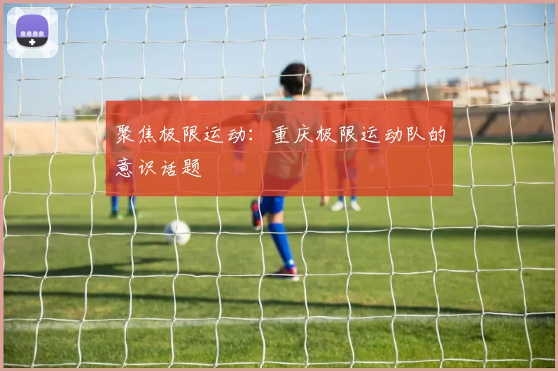 聚焦极限运动：重庆极限运动队的意识话题