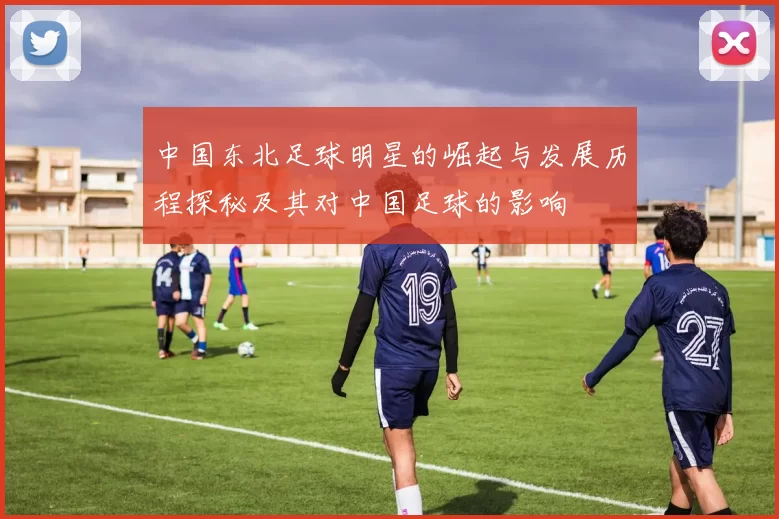 中国东北足球明星的崛起与发展历程探秘及其对中国足球的影响