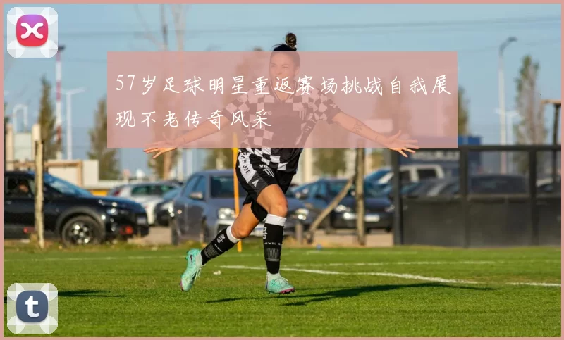57岁足球明星重返赛场挑战自我展现不老传奇风采