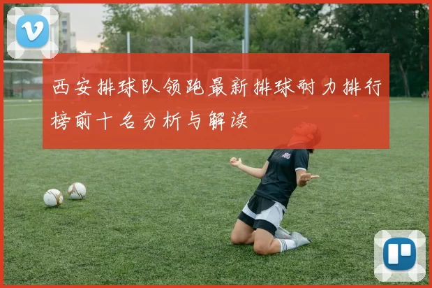 西安排球队领跑最新排球耐力排行榜前十名分析与解读