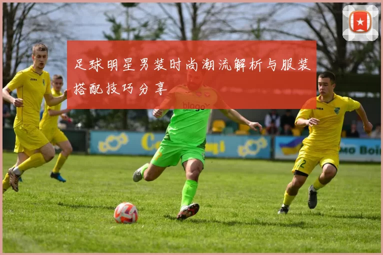 足球明星男装时尚潮流解析与服装搭配技巧分享