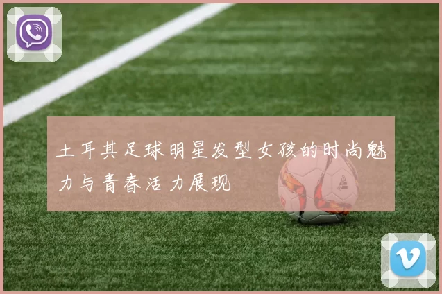 土耳其足球明星发型女孩的时尚魅力与青春活力展现