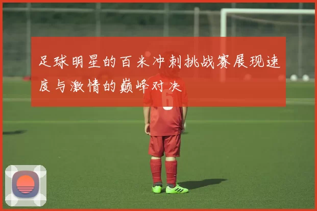 足球明星的百米冲刺挑战赛展现速度与激情的巅峰对决