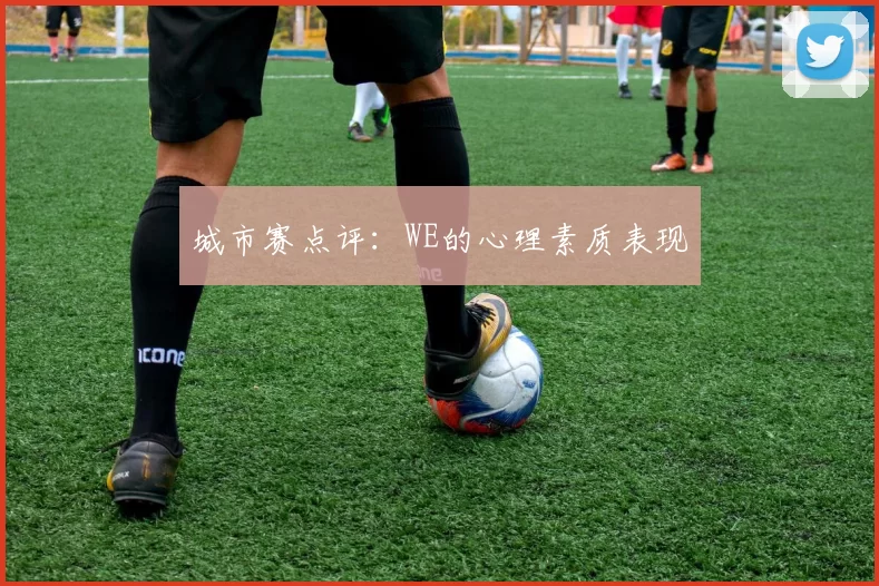 城市赛点评：WE的心理素质表现