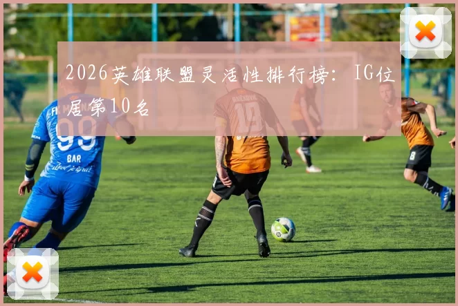 2026英雄联盟灵活性排行榜：IG位居第10名