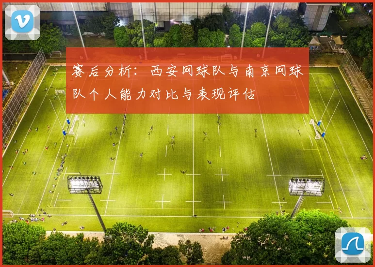 赛后分析：西安网球队与南京网球队个人能力对比与表现评估