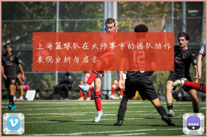 上海篮球队在大师赛中的团队协作表现分析与启示