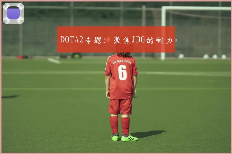 DOTA2专题：聚焦JDG的耐力