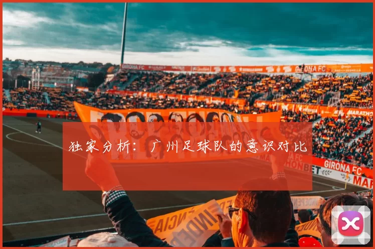 独家分析：广州足球队的意识对比
